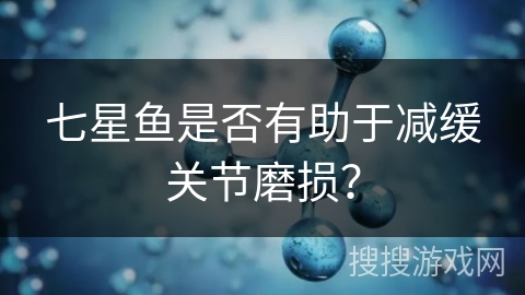 七星鱼是否有助于减缓关节磨损？