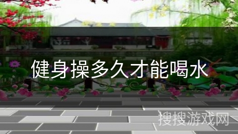 健身操多久才能喝水