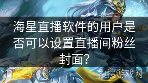 海星直播软件的用户是否可以设置直播间粉丝封面？