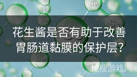 花生酱是否有助于改善胃肠道黏膜的保护层？