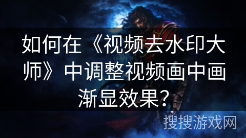 如何在《视频去水印大师》中调整视频画中画渐显效果？