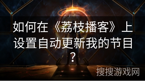 如何在《荔枝播客》上设置自动更新我的节目？