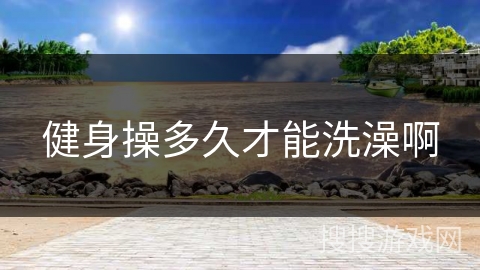 健身操多久才能洗澡啊