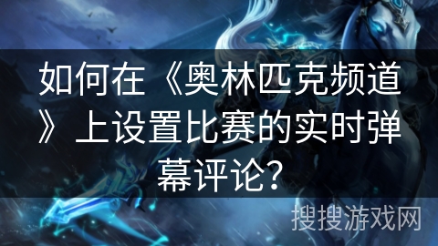 如何在《奥林匹克频道》上设置比赛的实时弹幕评论？