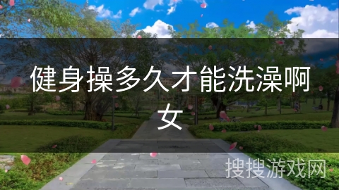 健身操多久才能洗澡啊女