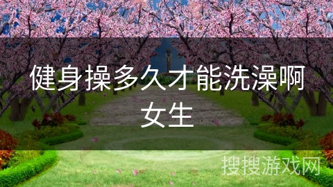 健身操多久才能洗澡啊女生