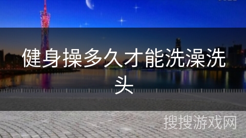 健身操多久才能洗澡洗头