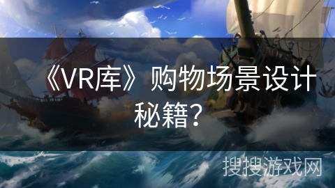 《VR库》购物场景设计秘籍？