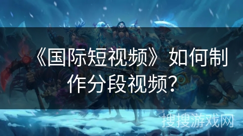 《国际短视频》如何制作分段视频？