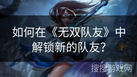 如何在《无双队友》中解锁新的队友？