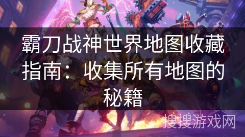 霸刀战神世界地图收藏指南：收集所有地图的秘籍