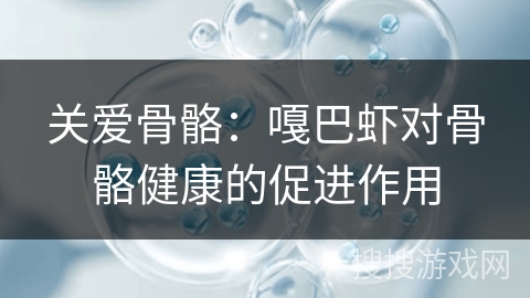 关爱骨骼：嘎巴虾对骨骼健康的促进作用