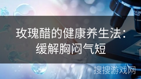 玫瑰醋的健康养生法：缓解胸闷气短