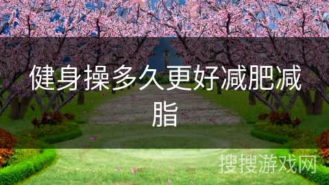 健身操多久更好减肥减脂