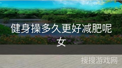 健身操多久更好减肥呢女