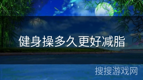 健身操多久更好减脂