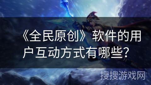 《全民原创》软件的用户互动方式有哪些？
