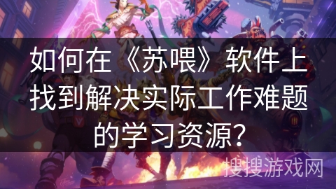 如何在《苏喂》软件上找到解决实际工作难题的学习资源？