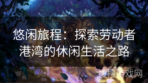 悠闲旅程：探索劳动者港湾的休闲生活之路
