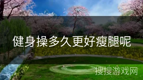 健身操多久更好瘦腿呢