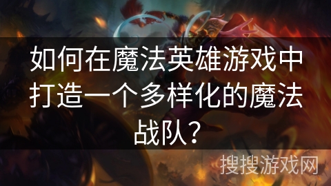 如何在魔法英雄游戏中打造一个多样化的魔法战队？