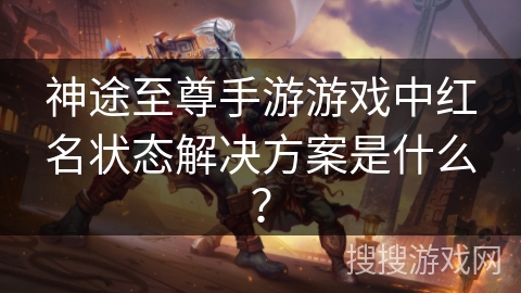 神途至尊手游游戏中红名状态解决方案是什么？
