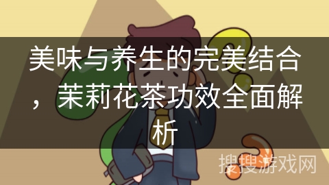 美味与养生的完美结合，茉莉花茶功效全面解析