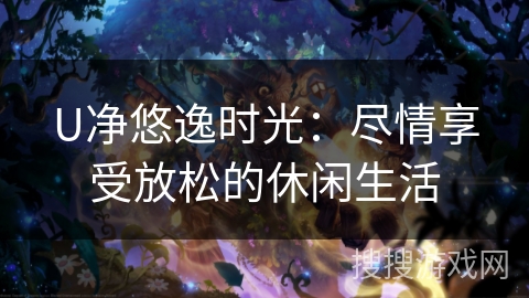 U净悠逸时光:尽情享受放松的休闲生活 U净悠逸时光:尽情享受放松的休闲生活