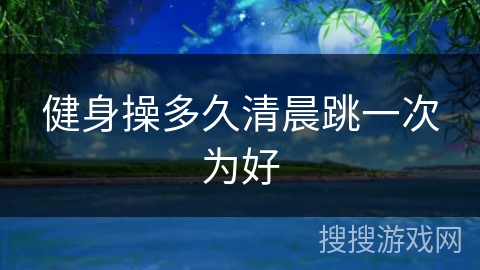 健身操多久清晨跳一次为好