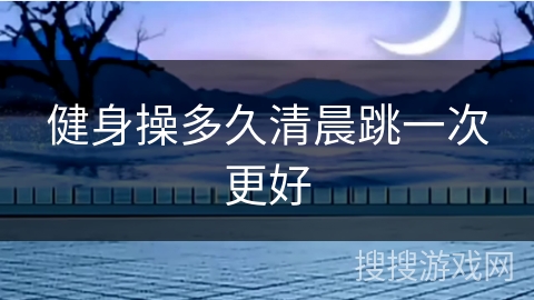 健身操多久清晨跳一次更好