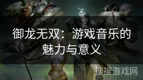 御龙无双：游戏音乐的魅力与意义