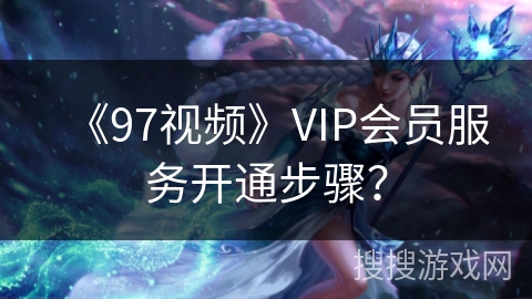 《97视频》VIP会员服务开通步骤？