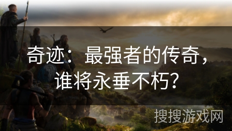 奇迹：最强者的传奇，谁将永垂不朽？