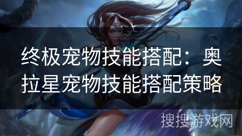 终极宠物技能搭配：奥拉星宠物技能搭配策略