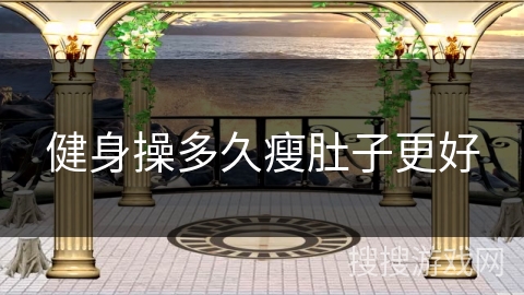 健身操多久瘦肚子更好