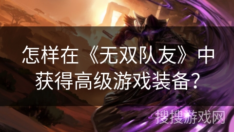 怎样在《无双队友》中获得高级游戏装备? 怎样在《无双队友》中获得高级游戏装备?