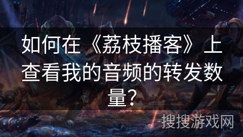 如何在《荔枝播客》上查看我的音频的转发数量？