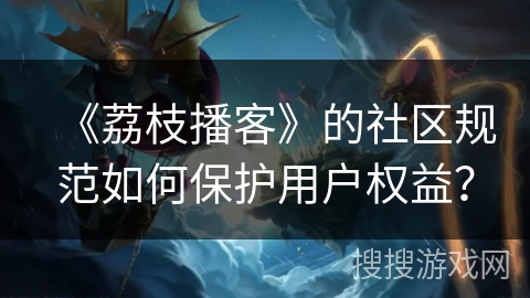 《荔枝播客》的社区规范如何保护用户权益？