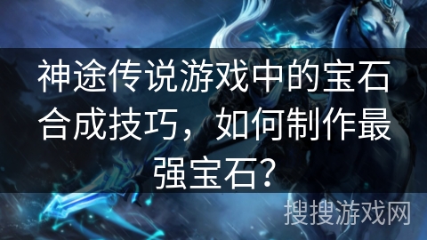 神途传说游戏中的宝石合成技巧，如何制作最强宝石？