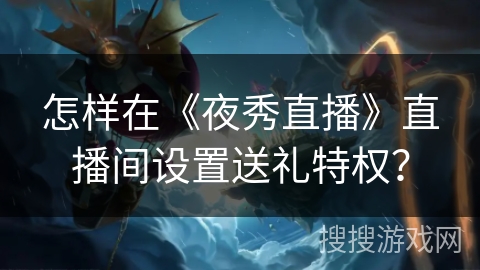 怎样在《夜秀直播》直播间设置送礼特权? 怎样在《夜秀直播》直播间设置送礼特权?