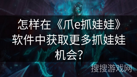 怎样在《爪e抓娃娃》软件中获取更多抓娃娃机会？
