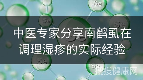 中医专家分享南鹤虱在调理湿疹的实际经验