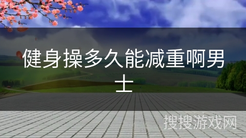 健身操多久能减重啊男士