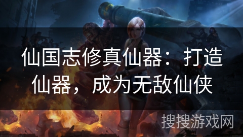 仙国志修真仙器：打造仙器，成为无敌仙侠