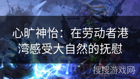 心旷神怡：在劳动者港湾感受大自然的抚慰