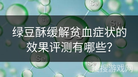 绿豆酥缓解贫血症状的效果评测有哪些？