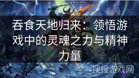 吞食天地归来：领悟游戏中的灵魂之力与精神力量