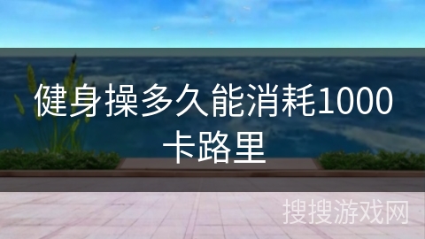 健身操多久能消耗1000卡路里 健身操多久能消耗1000卡路里