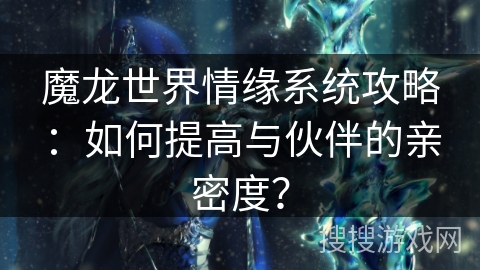 魔龙世界情缘系统攻略：如何提高与伙伴的亲密度？