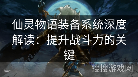 仙灵物语装备系统深度解读:提升战斗力的关键 仙灵物语装备系统深度解读:提升战斗力的关键